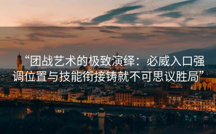 “团战艺术的极致演绎：必威入口强调位置与技能衔接铸就不可思议胜局”