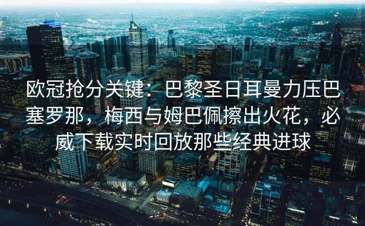 欧冠抢分关键：巴黎圣日耳曼力压巴塞罗那，梅西与姆巴佩擦出火花，必威下载实时回放那些经典进球