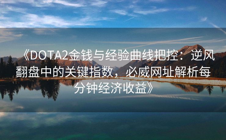 《DOTA2金钱与经验曲线把控：逆风翻盘中的关键指数，必威网址解析每分钟经济收益》