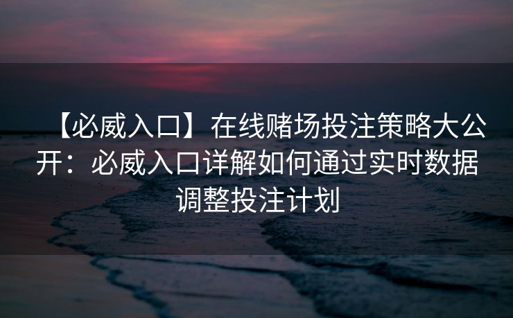 【必威入口】在线赌场投注策略大公开：必威入口详解如何通过实时数据调整投注计划