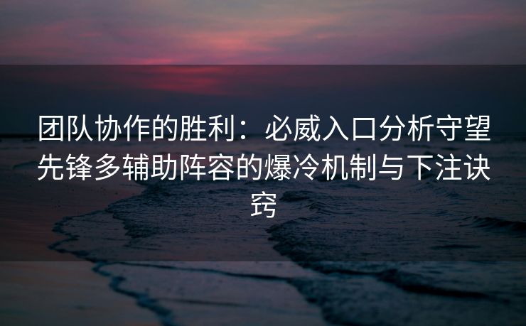 团队协作的胜利：必威入口分析守望先锋多辅助阵容的爆冷机制与下注诀窍