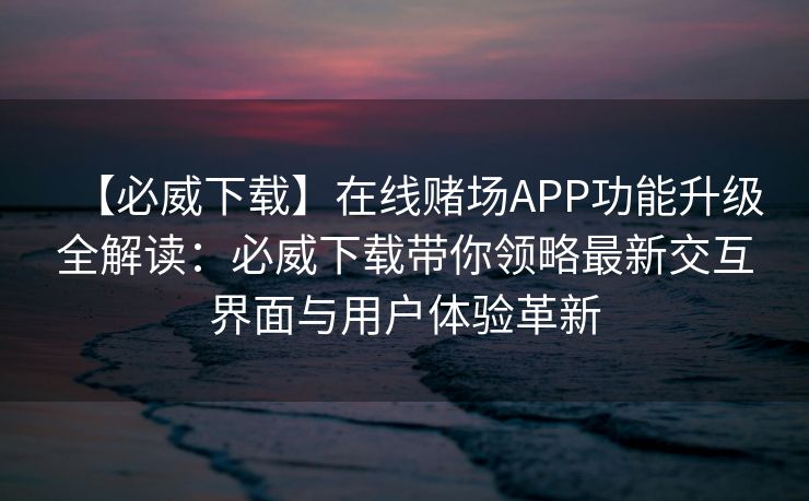 【必威下载】在线赌场APP功能升级全解读：必威下载带你领略最新交互界面与用户体验革新