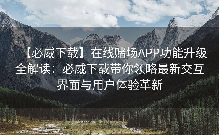 【必威下载】在线赌场APP功能升级全解读：必威下载带你领略最新交互界面与用户体验革新