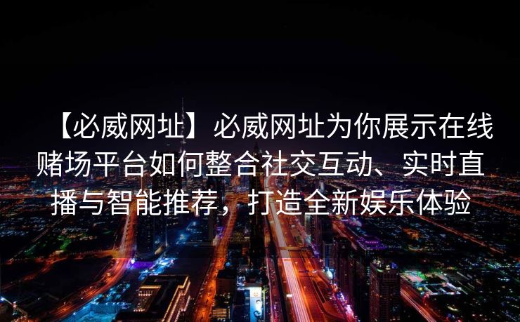 【必威网址】必威网址为你展示在线赌场平台如何整合社交互动、实时直播与智能推荐，打造全新娱乐体验