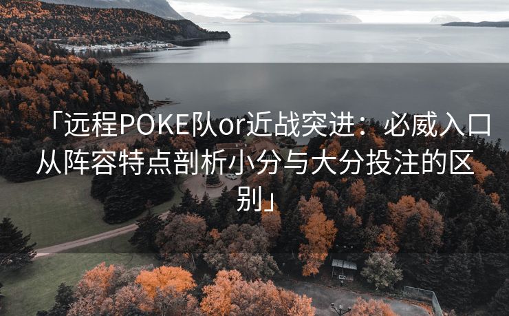 「远程POKE队or近战突进：必威入口从阵容特点剖析小分与大分投注的区别」