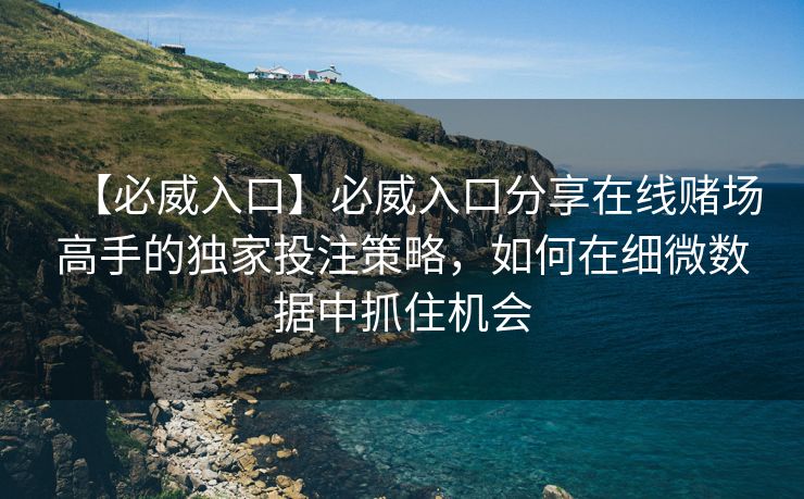 【必威入口】必威入口分享在线赌场高手的独家投注策略，如何在细微数据中抓住机会