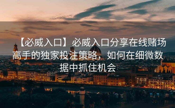 【必威入口】必威入口分享在线赌场高手的独家投注策略，如何在细微数据中抓住机会