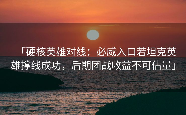 「硬核英雄对线：必威入口若坦克英雄撑线成功，后期团战收益不可估量」