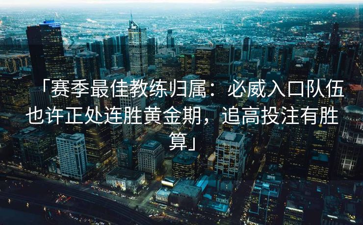 「赛季最佳教练归属：必威入口队伍也许正处连胜黄金期，追高投注有胜算」