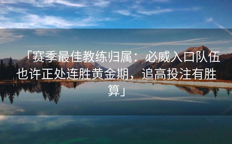 「赛季最佳教练归属：必威入口队伍也许正处连胜黄金期，追高投注有胜算」