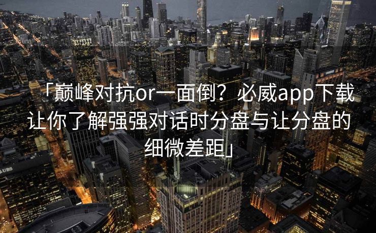 「巅峰对抗or一面倒？必威app下载让你了解强强对话时分盘与让分盘的细微差距」