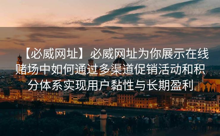 【必威网址】必威网址为你展示在线赌场中如何通过多渠道促销活动和积分体系实现用户黏性与长期盈利