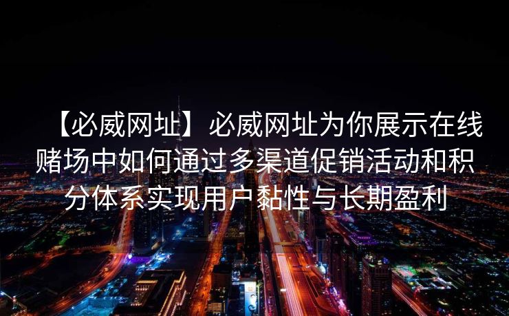 【必威网址】必威网址为你展示在线赌场中如何通过多渠道促销活动和积分体系实现用户黏性与长期盈利