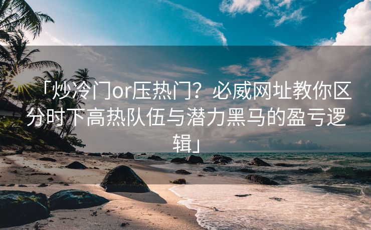 「炒冷门or压热门？必威网址教你区分时下高热队伍与潜力黑马的盈亏逻辑」