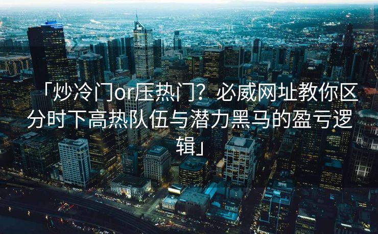 「炒冷门or压热门？必威网址教你区分时下高热队伍与潜力黑马的盈亏逻辑」