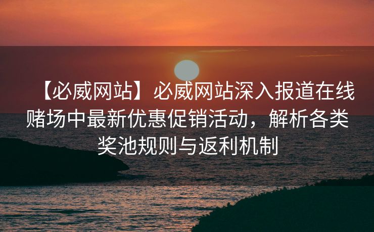 【必威网站】必威网站深入报道在线赌场中最新优惠促销活动，解析各类奖池规则与返利机制