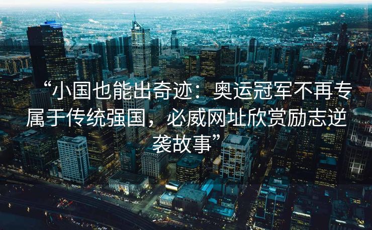 “小国也能出奇迹：奥运冠军不再专属于传统强国，必威网址欣赏励志逆袭故事”