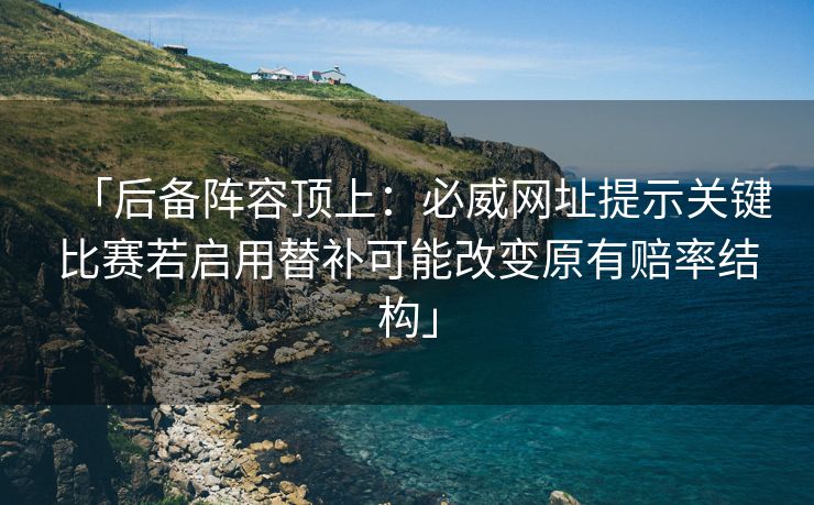 「后备阵容顶上：必威网址提示关键比赛若启用替补可能改变原有赔率结构」