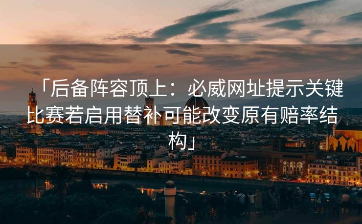 「后备阵容顶上：必威网址提示关键比赛若启用替补可能改变原有赔率结构」