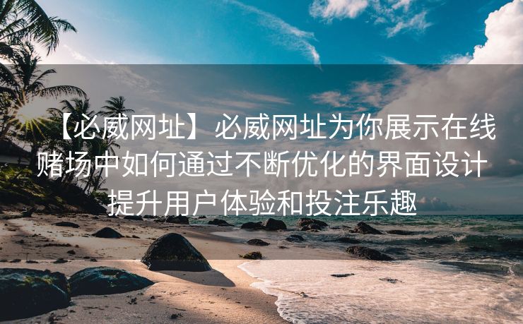 【必威网址】必威网址为你展示在线赌场中如何通过不断优化的界面设计提升用户体验和投注乐趣