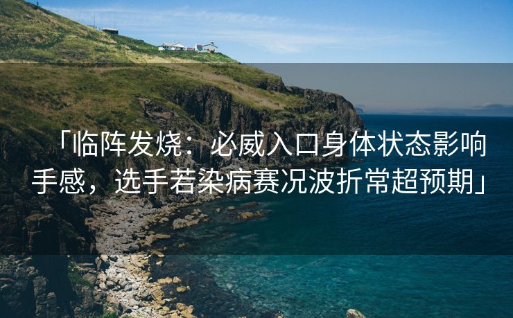 「临阵发烧：必威入口身体状态影响手感，选手若染病赛况波折常超预期」