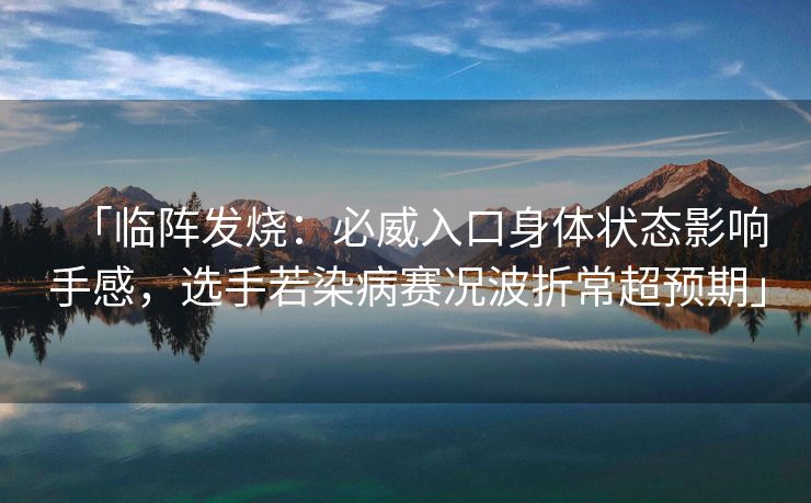 「临阵发烧：必威入口身体状态影响手感，选手若染病赛况波折常超预期」