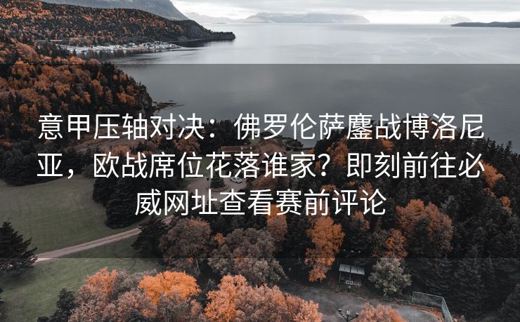 意甲压轴对决：佛罗伦萨鏖战博洛尼亚，欧战席位花落谁家？即刻前往必威网址查看赛前评论