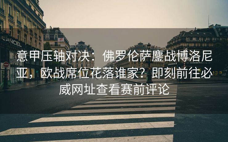 意甲压轴对决：佛罗伦萨鏖战博洛尼亚，欧战席位花落谁家？即刻前往必威网址查看赛前评论