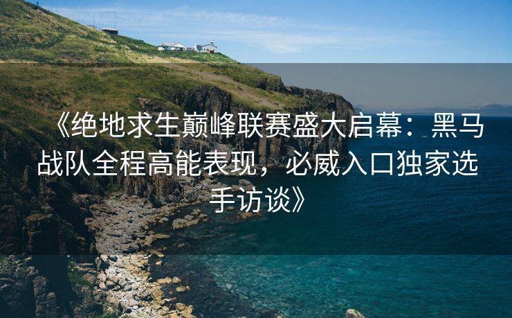 《绝地求生巅峰联赛盛大启幕：黑马战队全程高能表现，必威入口独家选手访谈》