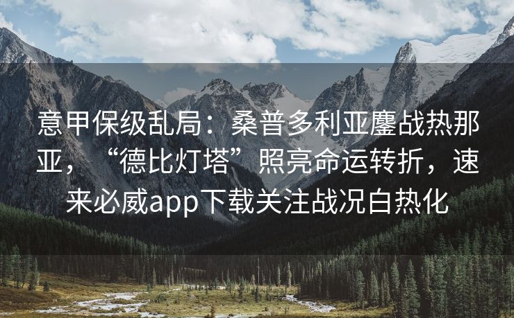 意甲保级乱局：桑普多利亚鏖战热那亚，“德比灯塔”照亮命运转折，速来必威app下载关注战况白热化