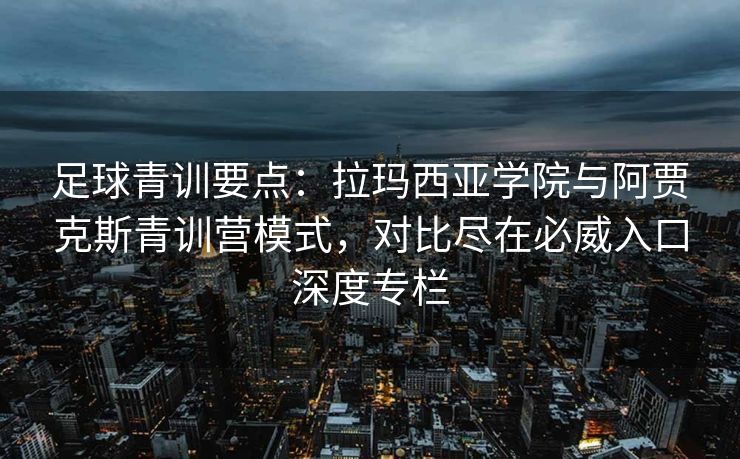 足球青训要点：拉玛西亚学院与阿贾克斯青训营模式，对比尽在必威入口深度专栏