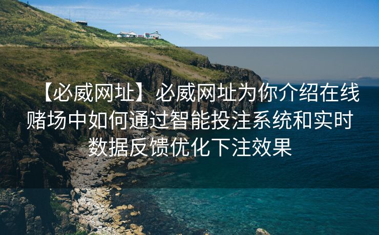 【必威网址】必威网址为你介绍在线赌场中如何通过智能投注系统和实时数据反馈优化下注效果