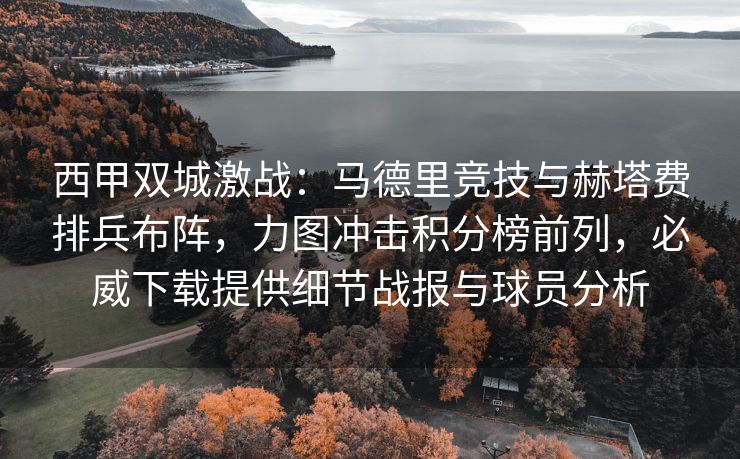 西甲双城激战：马德里竞技与赫塔费排兵布阵，力图冲击积分榜前列，必威下载提供细节战报与球员分析