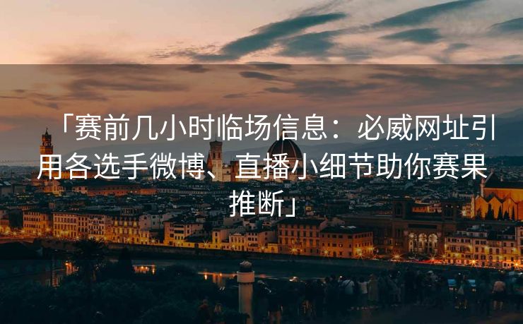 「赛前几小时临场信息：必威网址引用各选手微博、直播小细节助你赛果推断」