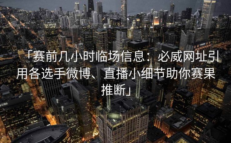 「赛前几小时临场信息：必威网址引用各选手微博、直播小细节助你赛果推断」