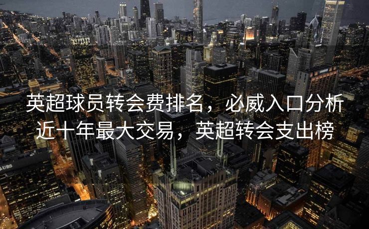 英超球员转会费排名，必威入口分析近十年最大交易，英超转会支出榜