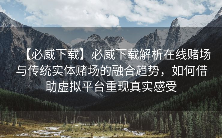 【必威下载】必威下载解析在线赌场与传统实体赌场的融合趋势，如何借助虚拟平台重现真实感受