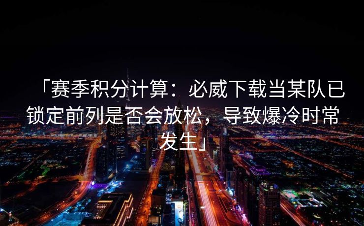 「赛季积分计算：必威下载当某队已锁定前列是否会放松，导致爆冷时常发生」