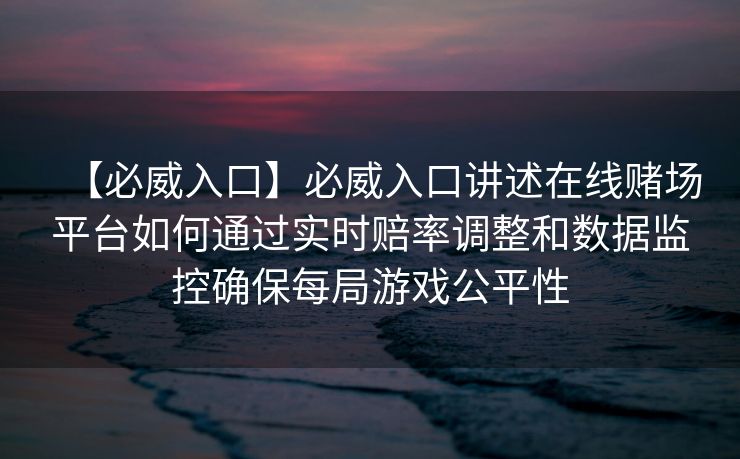 【必威入口】必威入口讲述在线赌场平台如何通过实时赔率调整和数据监控确保每局游戏公平性