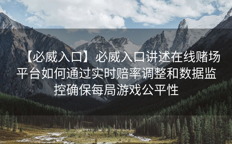 【必威入口】必威入口讲述在线赌场平台如何通过实时赔率调整和数据监控确保每局游戏公平性