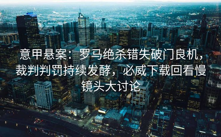 意甲悬案：罗马绝杀错失破门良机，裁判判罚持续发酵，必威下载回看慢镜头大讨论