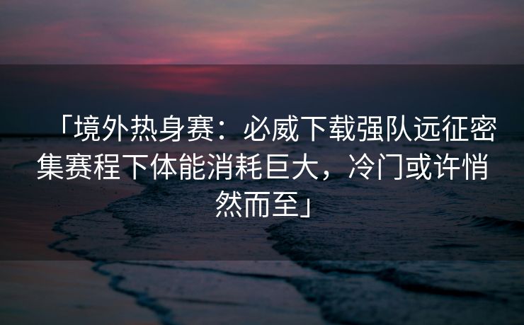 「境外热身赛：必威下载强队远征密集赛程下体能消耗巨大，冷门或许悄然而至」