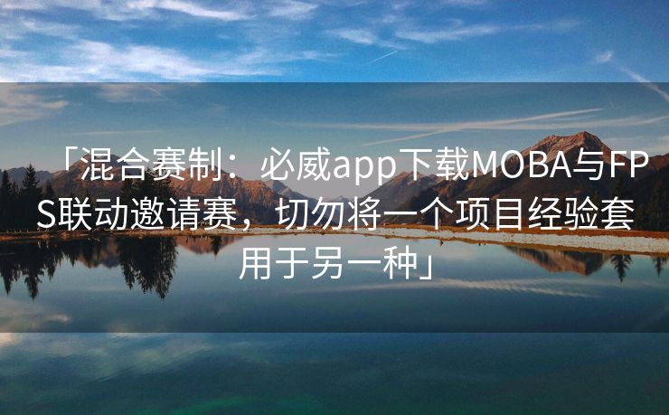 「混合赛制：必威app下载MOBA与FPS联动邀请赛，切勿将一个项目经验套用于另一种」