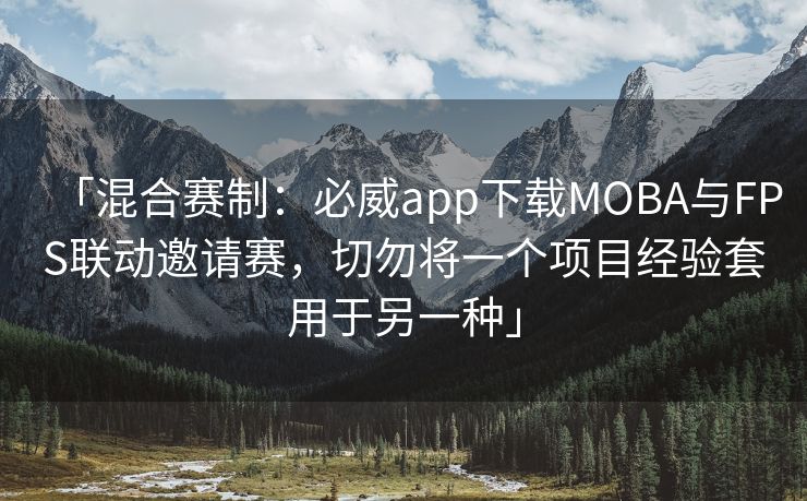 「混合赛制：必威app下载MOBA与FPS联动邀请赛，切勿将一个项目经验套用于另一种」