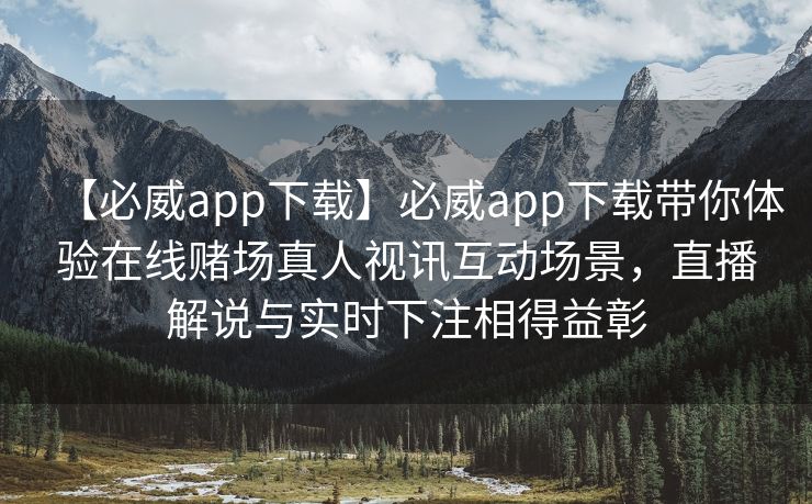 【必威app下载】必威app下载带你体验在线赌场真人视讯互动场景，直播解说与实时下注相得益彰