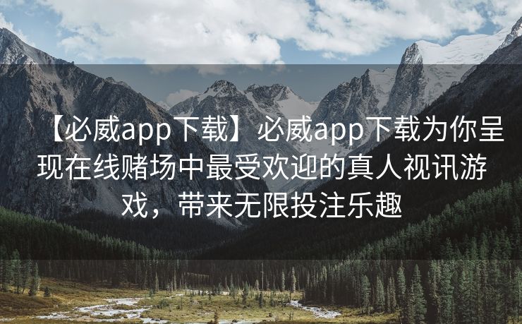 【必威app下载】必威app下载为你呈现在线赌场中最受欢迎的真人视讯游戏，带来无限投注乐趣