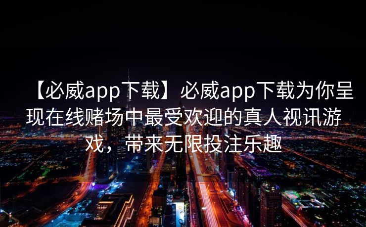 【必威app下载】必威app下载为你呈现在线赌场中最受欢迎的真人视讯游戏，带来无限投注乐趣