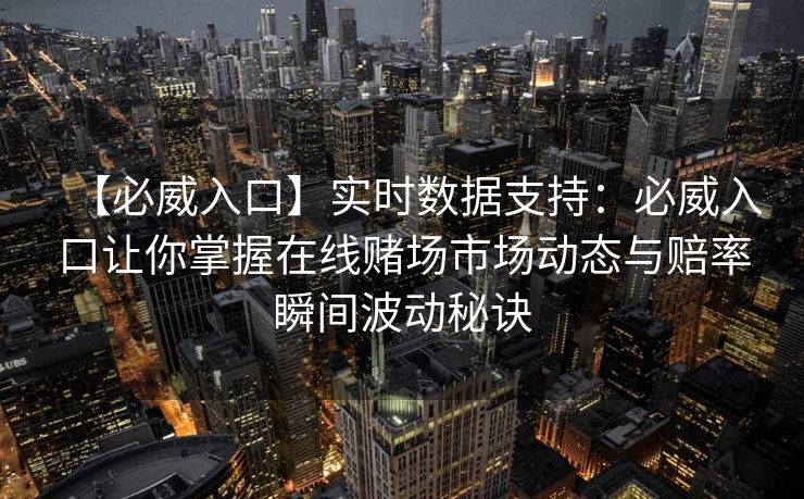 【必威入口】实时数据支持：必威入口让你掌握在线赌场市场动态与赔率瞬间波动秘诀