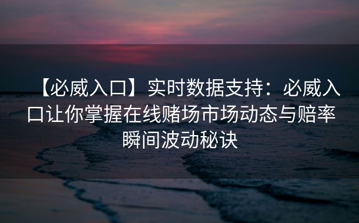 【必威入口】实时数据支持：必威入口让你掌握在线赌场市场动态与赔率瞬间波动秘诀