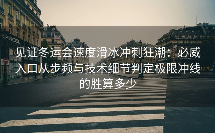 见证冬运会速度滑冰冲刺狂潮：必威入口从步频与技术细节判定极限冲线的胜算多少